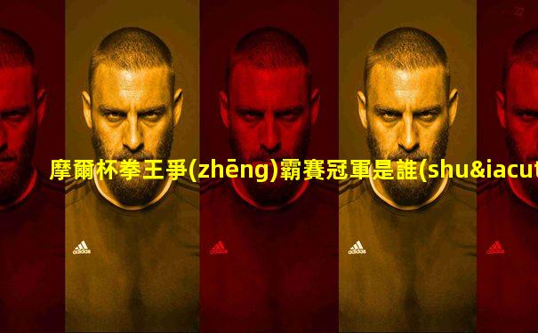 摩爾杯拳王爭(zhēng)霸賽冠軍是誰(shuí)