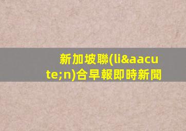 新加坡聯(lián)合早報即時新聞