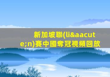 新加坡聯(lián)賽中國奪冠視頻回放