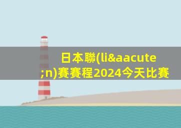 日本聯(lián)賽賽程2024今天比賽