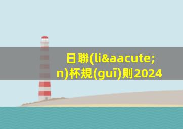 日聯(lián)杯規(guī)則2024