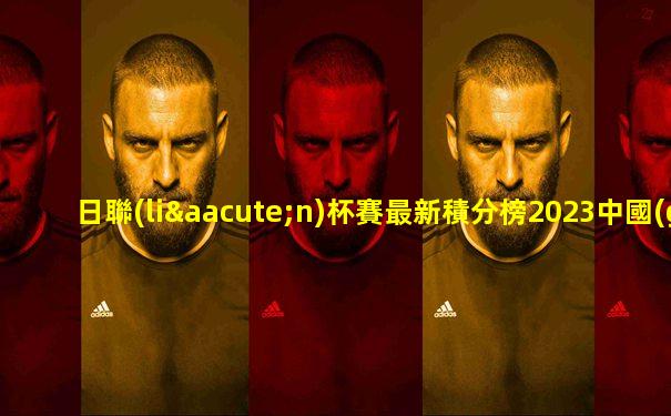 日聯(lián)杯賽最新積分榜2023中國(guó)彩票網(wǎng)