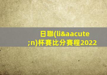 日聯(lián)杯賽比分賽程2022