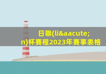 日聯(lián)杯賽程2023年賽事表格