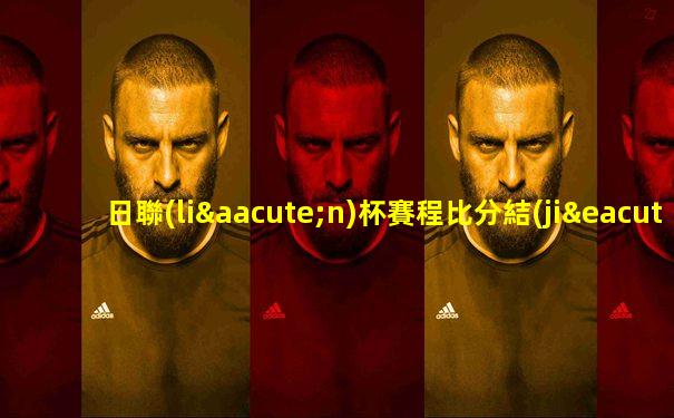 日聯(lián)杯賽程比分結(jié)果公布