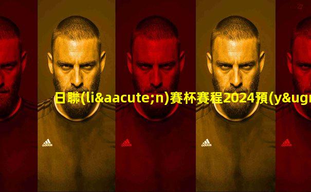 日聯(lián)賽杯賽程2024預(yù)測(cè)