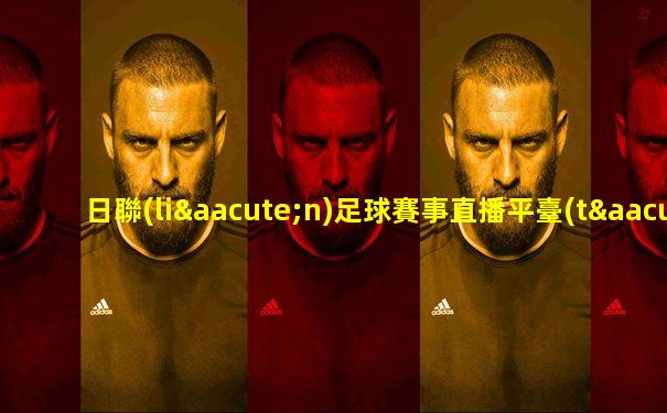 日聯(lián)足球賽事直播平臺(tái)