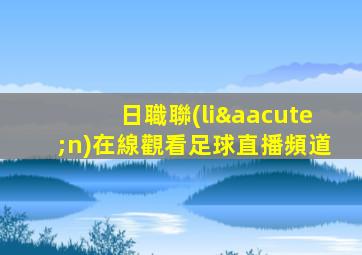 日職聯(lián)在線觀看足球直播頻道