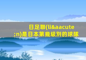 日足聯(lián)是日本第幾級別的球隊