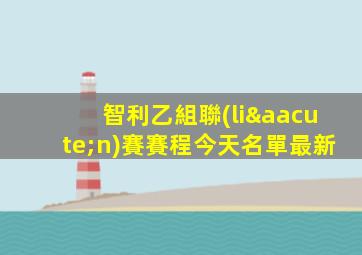 智利乙組聯(lián)賽賽程今天名單最新