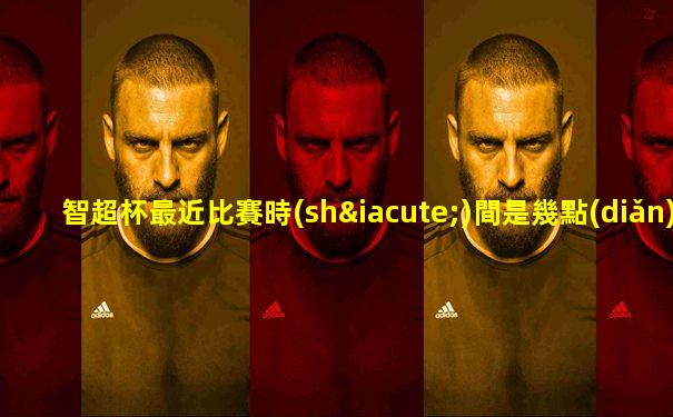 智超杯最近比賽時(shí)間是幾點(diǎn)到幾點(diǎn)結(jié)束的呢