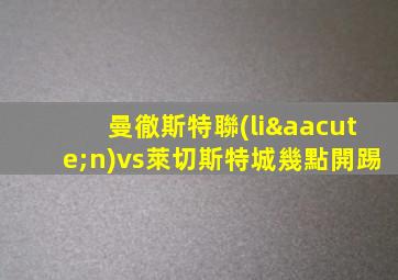 曼徹斯特聯(lián)vs萊切斯特城幾點開踢