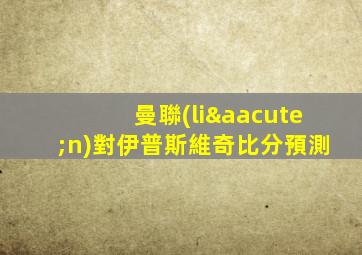 曼聯(lián)對伊普斯維奇比分預測