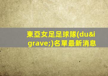 東亞女足足球隊(duì)名單最新消息