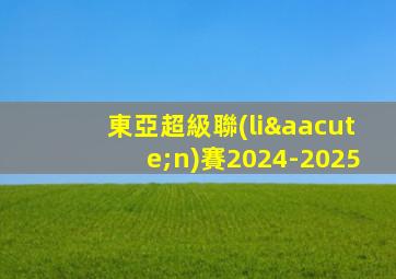 東亞超級聯(lián)賽2024-2025