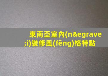 東南亞室內(nèi)裝修風(fēng)格特點
