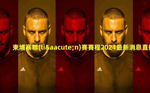 柬埔寨聯(lián)賽賽程2024最新消息直播視頻