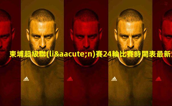 柬埔超級聯(lián)賽24輪比賽時間表最新消息