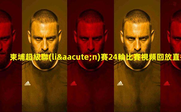 柬埔超級聯(lián)賽24輪比賽視頻回放直播下載