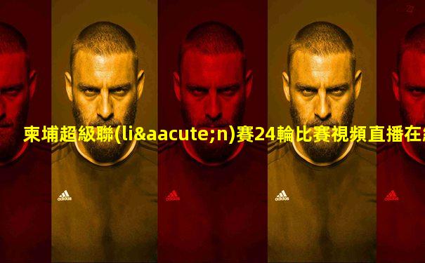 柬埔超級聯(lián)賽24輪比賽視頻直播在線觀看