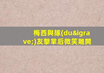 梅西與隊(duì)友擊掌后微笑離開