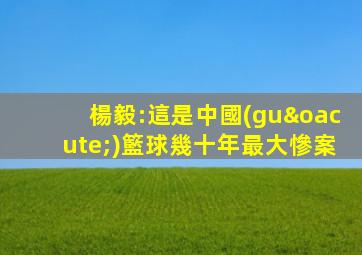 楊毅:這是中國(guó)籃球幾十年最大慘案