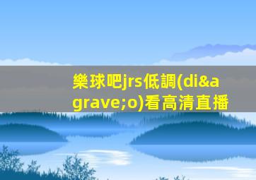 樂球吧jrs低調(diào)看高清直播