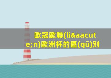 歐冠歐聯(lián)歐洲杯的區(qū)別