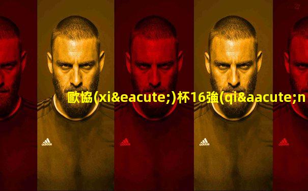 歐協(xié)杯16強(qiáng)對(duì)陣表最新