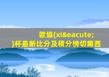 歐協(xié)杯最新比分及積分榜切爾西