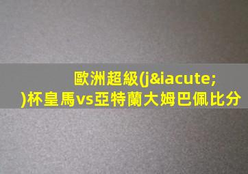 歐洲超級(jí)杯皇馬vs亞特蘭大姆巴佩比分