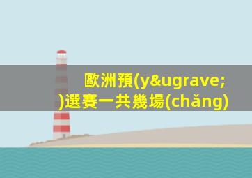 歐洲預(yù)選賽一共幾場(chǎng)