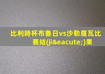 比利時杯布魯日vs沙勒羅瓦比賽結(jié)果