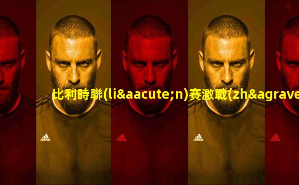 比利時聯(lián)賽激戰(zhàn)預(yù)告