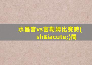 水晶宮vs富勒姆比賽時(shí)間