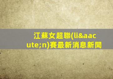 江蘇女超聯(lián)賽最新消息新聞