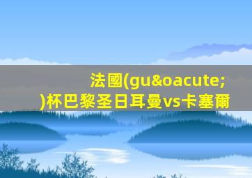 法國(guó)杯巴黎圣日耳曼vs卡塞爾