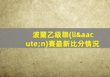波蘭乙級聯(lián)賽最新比分情況