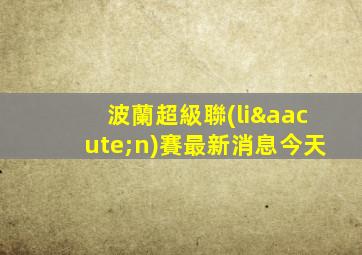 波蘭超級聯(lián)賽最新消息今天