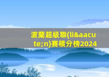 波蘭超級聯(lián)賽積分榜2024