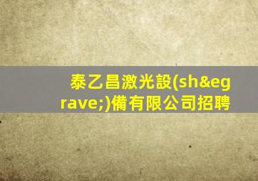泰乙昌激光設(shè)備有限公司招聘