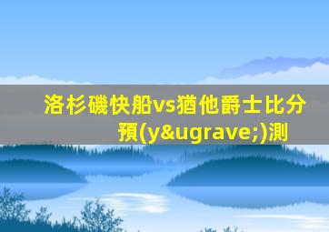 洛杉磯快船vs猶他爵士比分預(yù)測