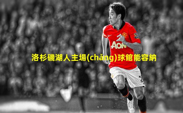 洛杉磯湖人主場(chǎng)球館能容納
