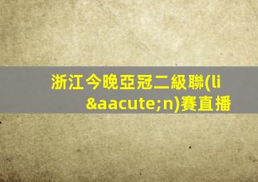 浙江今晚亞冠二級聯(lián)賽直播