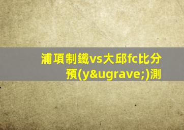 浦項制鐵vs大邱fc比分預(yù)測