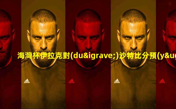 海灣杯伊拉克對(duì)沙特比分預(yù)測(cè)