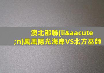 澳北部聯(lián)鳳凰陽光海岸VS北方巫師