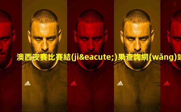 澳西夜賽比賽結(jié)果查詢網(wǎng)站