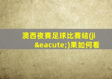澳西夜賽足球比賽結(jié)果如何看