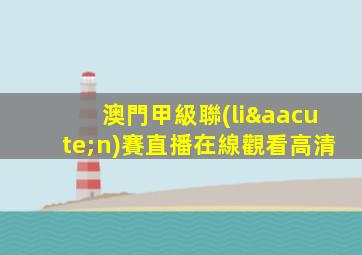 澳門甲級聯(lián)賽直播在線觀看高清